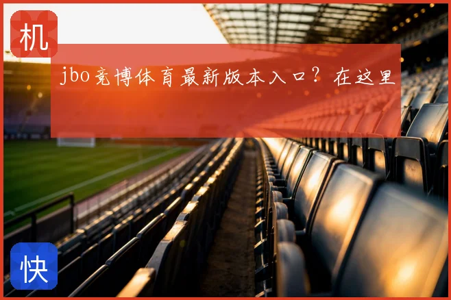 jbo竞博体育最新版本入口?在这里