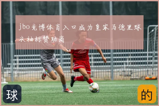 jbo竞博体育入口成为皇家马德里球衣袖标赞助商